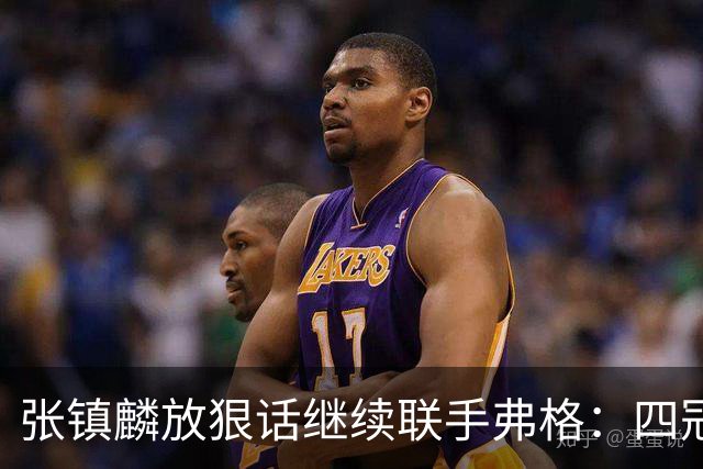 张镇麟放狠话继续联手弗格：四冠只是开始想要拿更多！两人关系不止是抱大腿